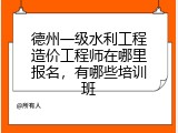 德州一级水利工程造价工程师在哪里报名，有哪些培训班