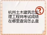 杭州土木建筑总监理工程师考试成绩在哪里查询怎么查
