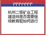 杭州二级矿业工程建造师是否需要继续教育呢如何进行