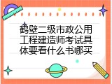 鹤壁二级市政公用工程建造师考试具体要看什么书哪买