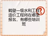 鹤壁一级水利工程造价工程师在哪里报名，有哪些培训班