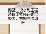 鹤壁二级水利工程造价工程师在哪里报名，有哪些培训班