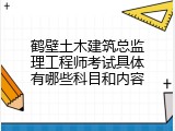 鹤壁土木建筑总监理工程师考试具体有哪些科目和内容