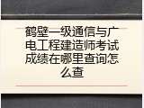鹤壁一级通信与广电工程建造师考试成绩在哪里查询怎么查