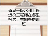 青岛一级水利工程造价工程师在哪里报名，有哪些培训班