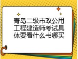 青岛二级市政公用工程建造师考试具体要看什么书哪买