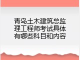 青岛土木建筑总监理工程师考试具体有哪些科目和内容