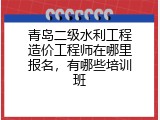 青岛二级水利工程造价工程师在哪里报名，有哪些培训班