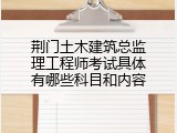 荆门土木建筑总监理工程师考试具体有哪些科目和内容