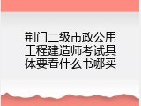 荆门二级市政公用工程建造师考试具体要看什么书哪买