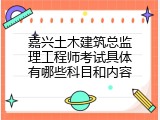 嘉兴土木建筑总监理工程师考试具体有哪些科目和内容