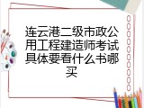 连云港二级市政公用工程建造师考试具体要看什么书哪买