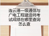 连云港一级通信与广电工程建造师考试成绩在哪里查询怎么查