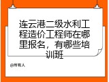 连云港二级水利工程造价工程师在哪里报名，有哪些培训班