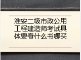 淮安二级市政公用工程建造师考试具体要看什么书哪买