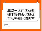 黑河土木建筑总监理工程师考试具体有哪些科目和内容