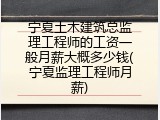 宁夏土木建筑总监理工程师的工资一般月薪大概多少钱(宁夏监理工程师月薪)