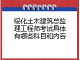 绥化土木建筑总监理工程师考试具体有哪些科目和内容