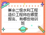 新余二级水利工程造价工程师在哪里报名，有哪些培训班