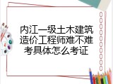 内江一级土木建筑造价工程师难不难考具体怎么考证