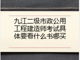九江二级市政公用工程建造师考试具体要看什么书哪买