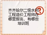 齐齐哈尔二级水利工程造价工程师在哪里报名，有哪些培训班