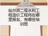 哈尔滨二级水利工程造价工程师在哪里报名，有哪些培训班