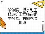 哈尔滨一级水利工程造价工程师在哪里报名，有哪些培训班