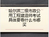 哈尔滨二级市政公用工程建造师考试具体要看什么书哪买