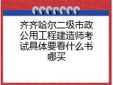 齐齐哈尔二级市政公用工程建造师考试具体要看什么书哪买