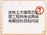吉林土木建筑总监理工程师考试具体有哪些科目和内容