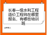 长春一级水利工程造价工程师在哪里报名，有哪些培训班