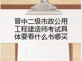 晋中二级市政公用工程建造师考试具体要看什么书哪买