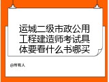 运城二级市政公用工程建造师考试具体要看什么书哪买