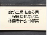 廊坊二级市政公用工程建造师考试具体要看什么书哪买