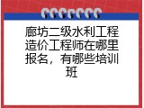 廊坊二级水利工程造价工程师在哪里报名，有哪些培训班
