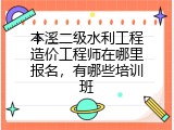 本溪二级水利工程造价工程师在哪里报名，有哪些培训班