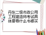 丹东二级市政公用工程建造师考试具体要看什么书哪买