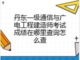 丹东一级通信与广电工程建造师考试成绩在哪里查询怎么查