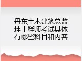 丹东土木建筑总监理工程师考试具体有哪些科目和内容