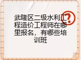 武隆区二级水利工程造价工程师在哪里报名，有哪些培训班