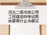 河北二级市政公用工程建造师考试具体要看什么书哪买