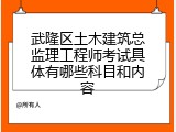武隆区土木建筑总监理工程师考试具体有哪些科目和内容
