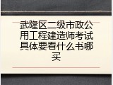 武隆区二级市政公用工程建造师考试具体要看什么书哪买