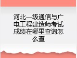 河北一级通信与广电工程建造师考试成绩在哪里查询怎么查
