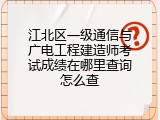 江北区一级通信与广电工程建造师考试成绩在哪里查询怎么查