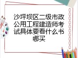 沙坪坝区二级市政公用工程建造师考试具体要看什么书哪买