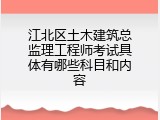 江北区土木建筑总监理工程师考试具体有哪些科目和内容