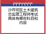 沙坪坝区土木建筑总监理工程师考试具体有哪些科目和内容