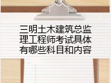 三明土木建筑总监理工程师考试具体有哪些科目和内容